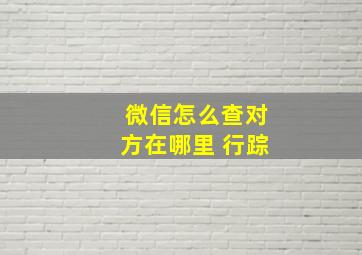 微信怎么查对方在哪里 行踪